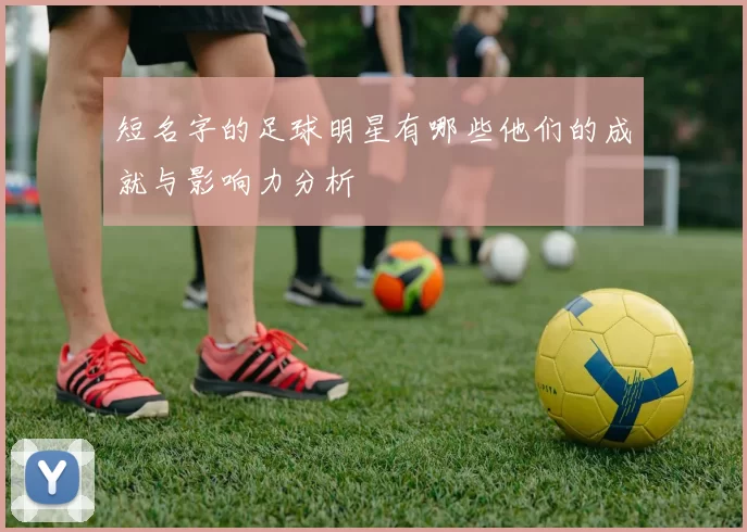 短名字的足球明星有哪些他们的成就与影响力分析