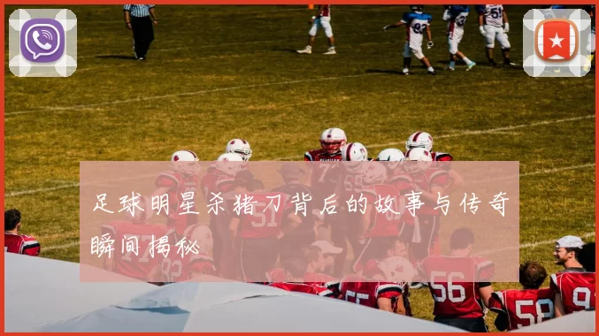 足球明星杀猪刀背后的故事与传奇瞬间揭秘