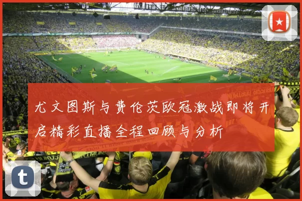 尤文图斯与费伦茨欧冠激战即将开启精彩直播全程回顾与分析