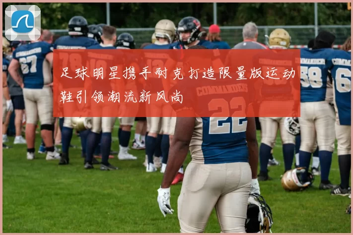 足球明星携手耐克打造限量版运动鞋引领潮流新风尚