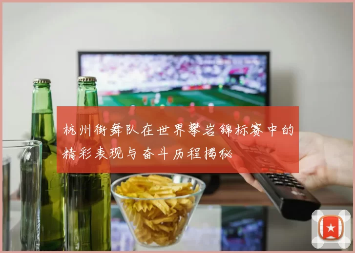 杭州街舞队在世界攀岩锦标赛中的精彩表现与奋斗历程揭秘