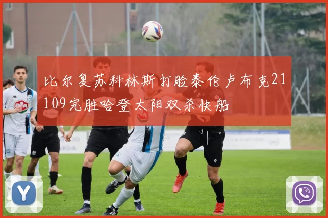 比尔复苏科林斯打脸泰伦卢布克21109完胜哈登太阳双杀快船