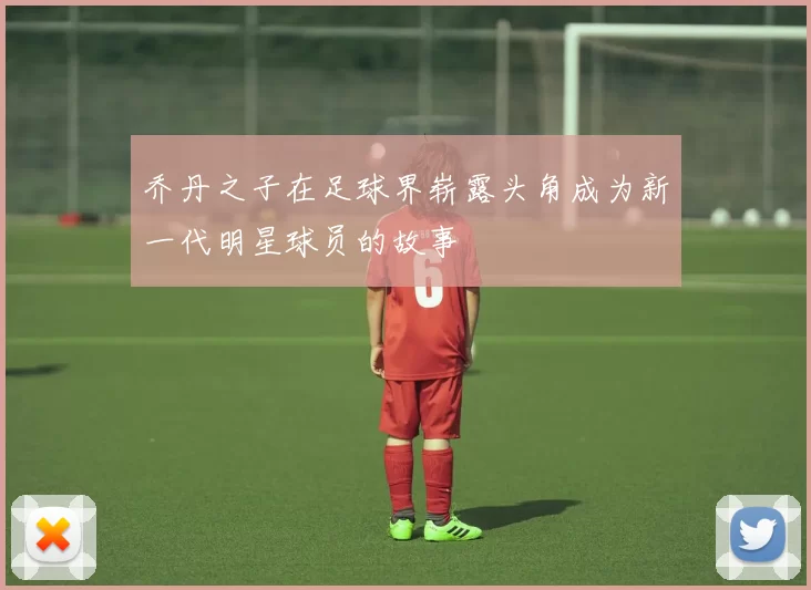 乔丹之子在足球界崭露头角成为新一代明星球员的故事