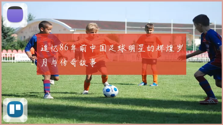 追忆86年前中国足球明星的辉煌岁月与传奇故事