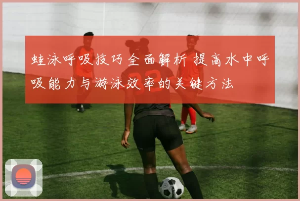 蛙泳呼吸技巧全面解析 提高水中呼吸能力与游泳效率的关键方法