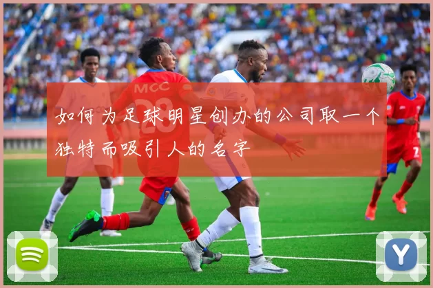 如何为足球明星创办的公司取一个独特而吸引人的名字