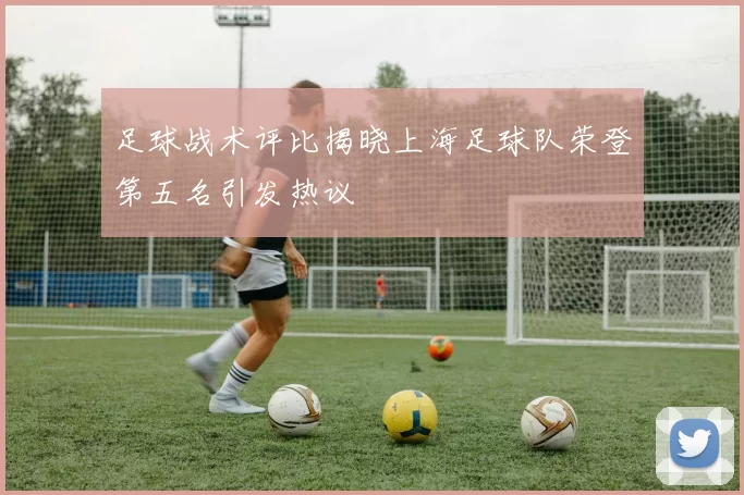 足球战术评比揭晓上海足球队荣登第五名引发热议