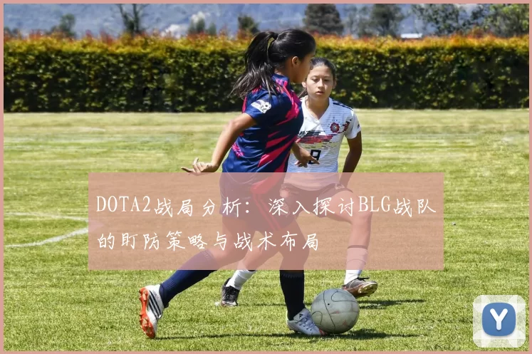 DOTA2战局分析：深入探讨BLG战队的盯防策略与战术布局
