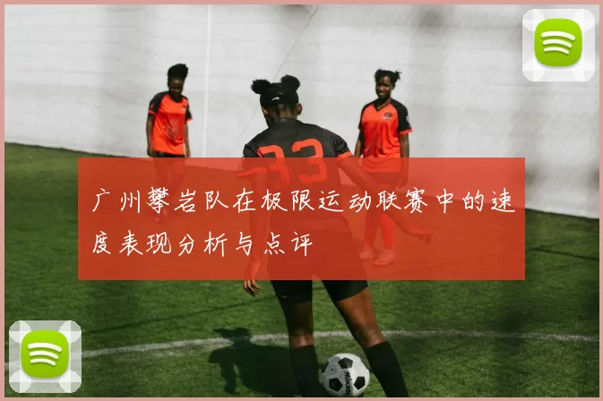 广州攀岩队在极限运动联赛中的速度表现分析与点评