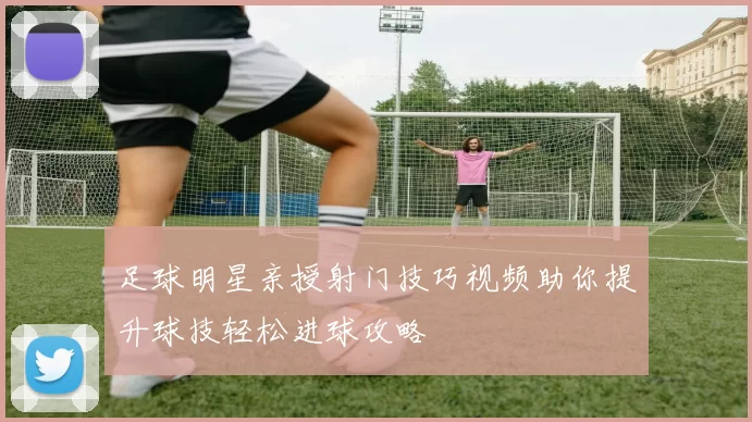 足球明星亲授射门技巧视频助你提升球技轻松进球攻略