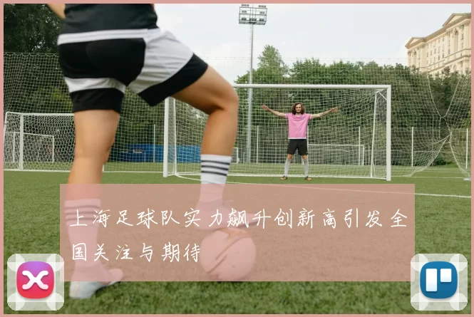 上海足球队实力飙升创新高引发全国关注与期待