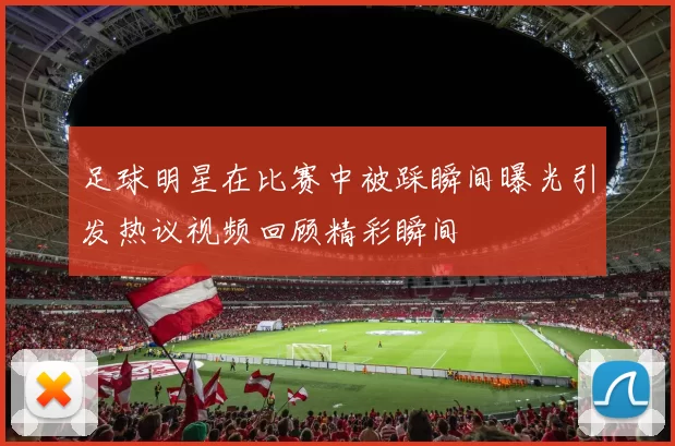 足球明星在比赛中被踩瞬间曝光引发热议视频回顾精彩瞬间