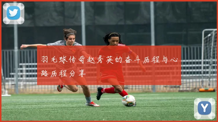 羽毛球传奇赵秀英的奋斗历程与心路历程分享
