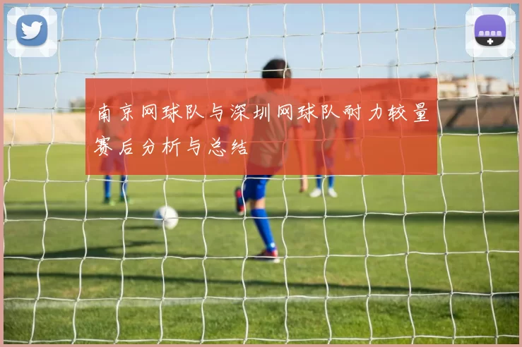 南京网球队与深圳网球队耐力较量赛后分析与总结