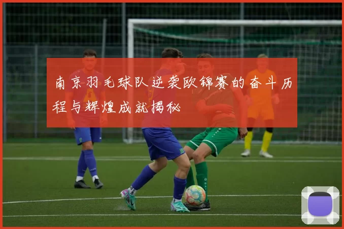 南京羽毛球队逆袭欧锦赛的奋斗历程与辉煌成就揭秘