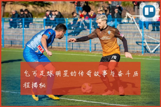 乞丐足球明星的传奇故事与奋斗历程揭秘