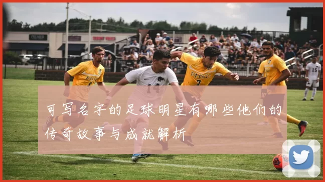 可写名字的足球明星有哪些他们的传奇故事与成就解析