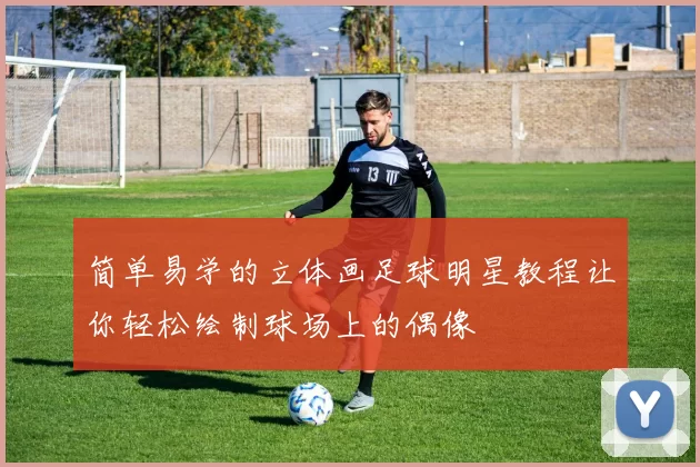 简单易学的立体画足球明星教程让你轻松绘制球场上的偶像