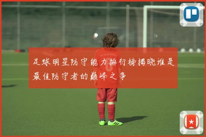足球明星防守能力排行榜揭晓谁是最佳防守者的巅峰之争