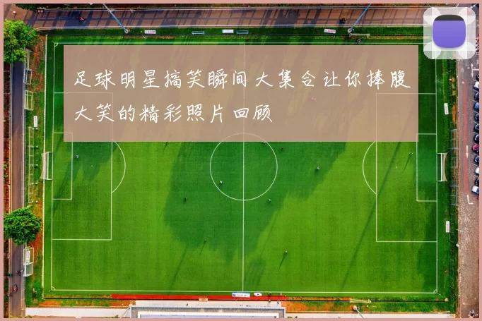 足球明星搞笑瞬间大集合让你捧腹大笑的精彩照片回顾