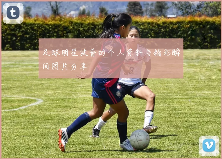 足球明星波普的个人资料与精彩瞬间图片分享