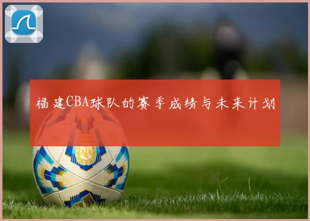 福建CBA球队的赛季成绩与未来计划