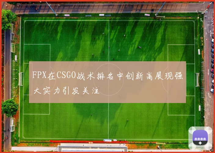 FPX在CSGO战术排名中创新高展现强大实力引发关注