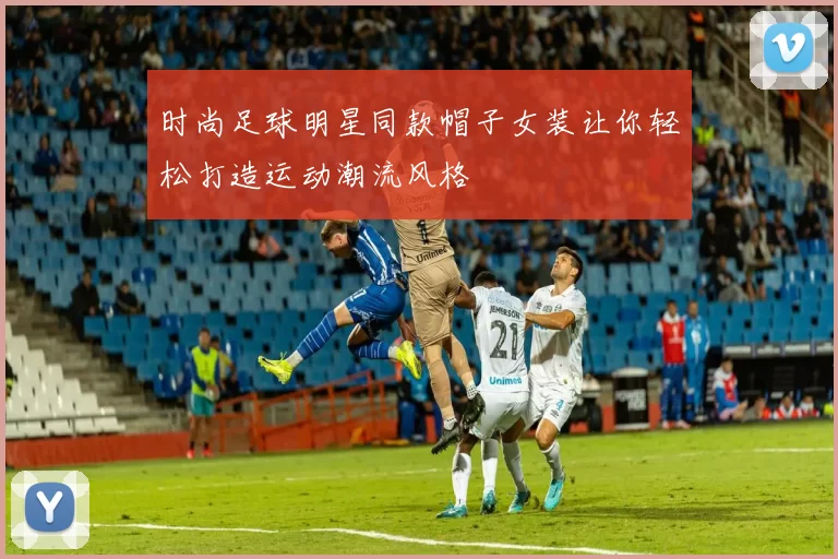 时尚足球明星同款帽子女装让你轻松打造运动潮流风格