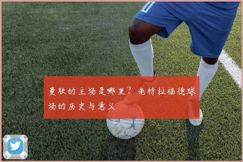 曼联的主场是哪里？老特拉福德球场的历史与意义