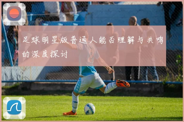足球明星版普通人能否理解与共鸣的深度探讨