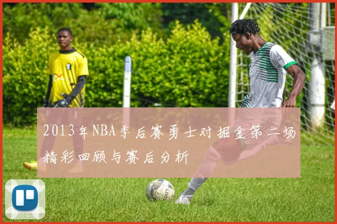 2013年NBA季后赛勇士对掘金第二场精彩回顾与赛后分析