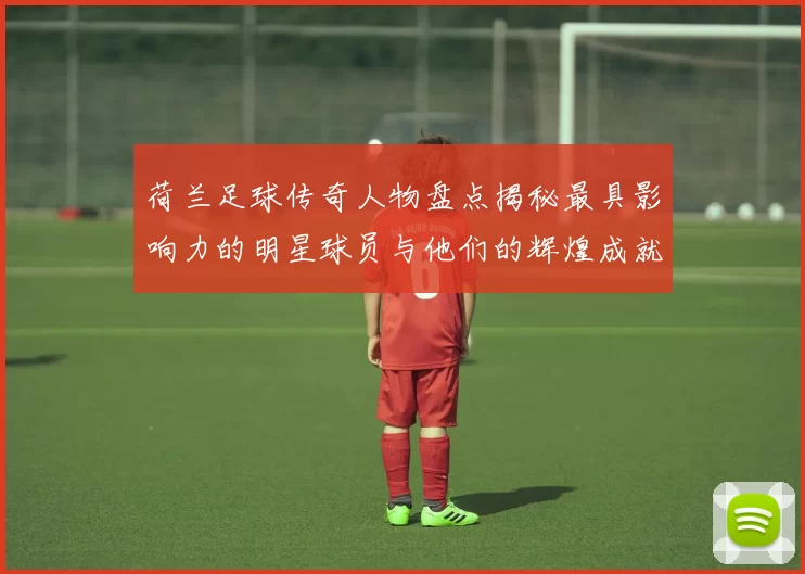 荷兰足球传奇人物盘点揭秘最具影响力的明星球员与他们的辉煌成就