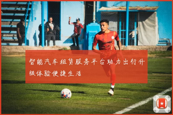 智能汽车租赁服务平台助力出行升级体验便捷生活