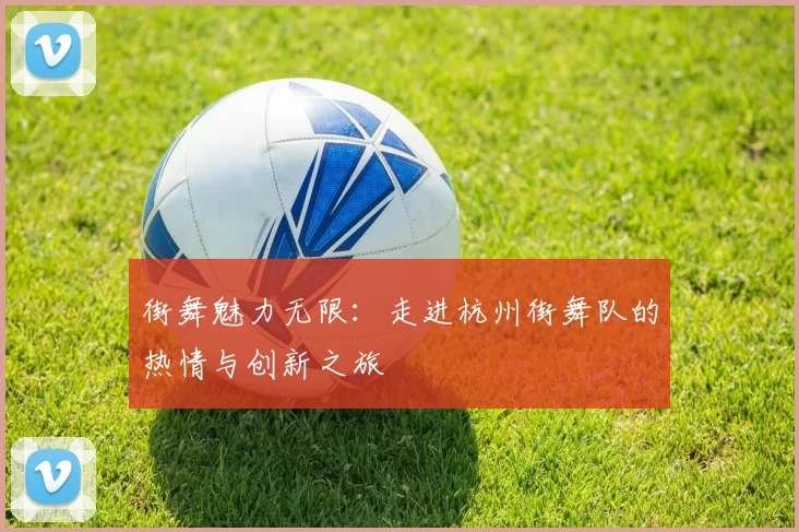 街舞魅力无限：走进杭州街舞队的热情与创新之旅