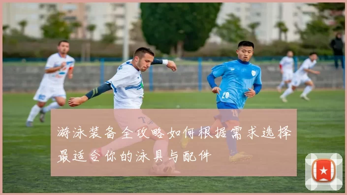 游泳装备全攻略如何根据需求选择最适合你的泳具与配件