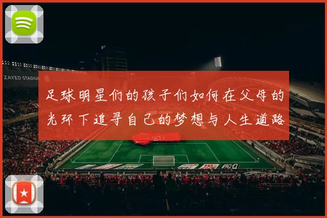 足球明星们的孩子们如何在父母的光环下追寻自己的梦想与人生道路