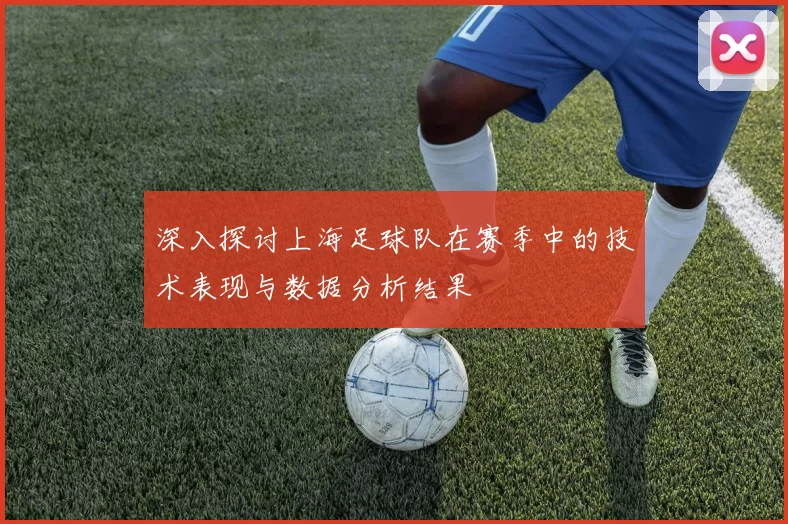 深入探讨上海足球队在赛季中的技术表现与数据分析结果