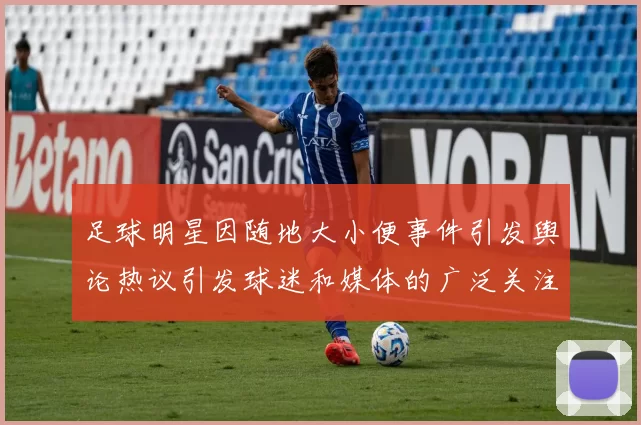 足球明星因随地大小便事件引发舆论热议引发球迷和媒体的广泛关注与讨论
