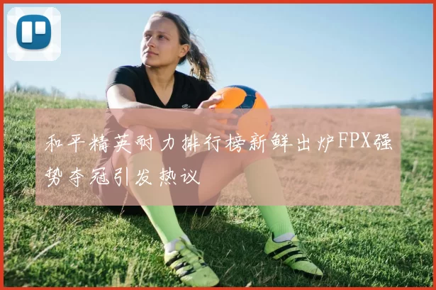 和平精英耐力排行榜新鲜出炉FPX强势夺冠引发热议