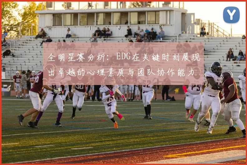 全明星赛分析：EDG在关键时刻展现出卓越的心理素质与团队协作能力