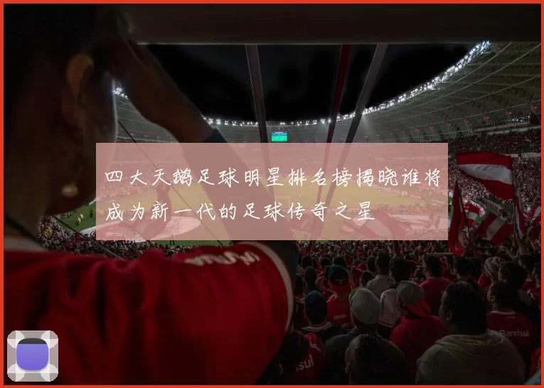 四大天鹅足球明星排名榜揭晓谁将成为新一代的足球传奇之星