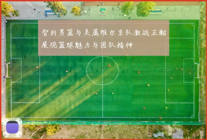 智利男篮与美属维尔京队激战正酣展现篮球魅力与团队精神