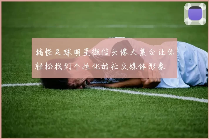 搞怪足球明星微信头像大集合让你轻松找到个性化的社交媒体形象