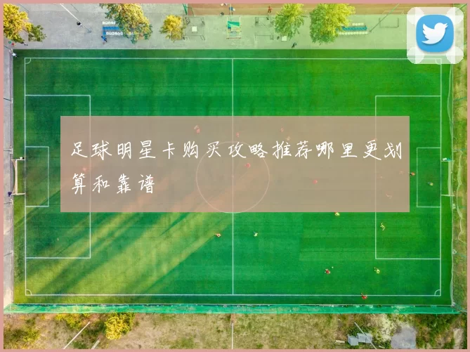 足球明星卡购买攻略推荐哪里更划算和靠谱