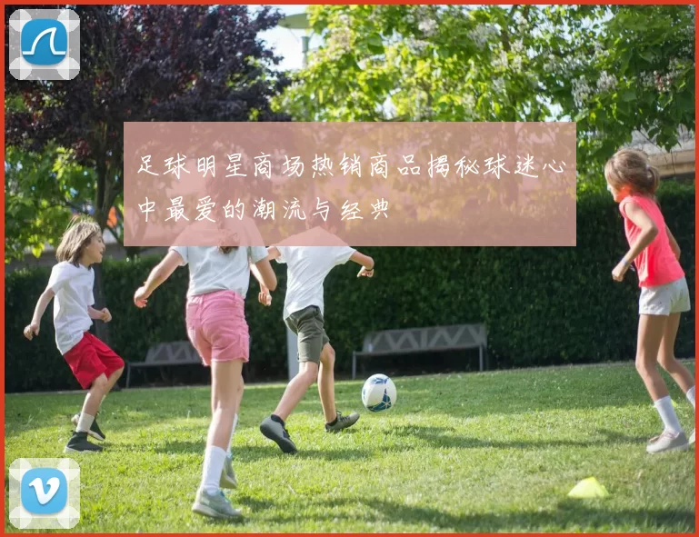 足球明星商场热销商品揭秘球迷心中最爱的潮流与经典
