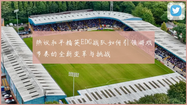 热议和平精英EDG战队如何引领游戏节奏的全新变革与挑战