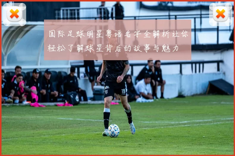 国际足球明星粤语名字全解析让你轻松了解球星背后的故事与魅力