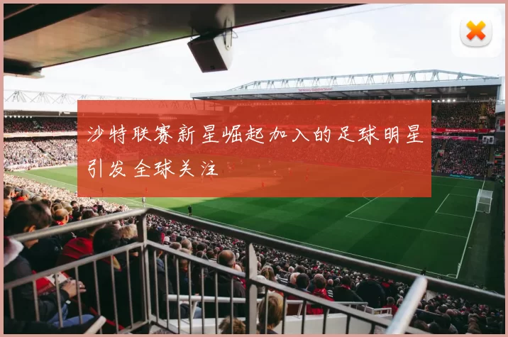 沙特联赛新星崛起加入的足球明星引发全球关注