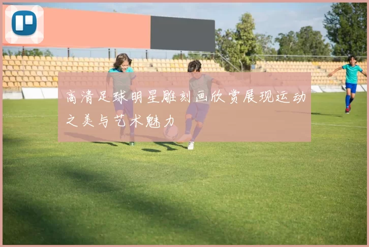 高清足球明星雕刻画欣赏展现运动之美与艺术魅力