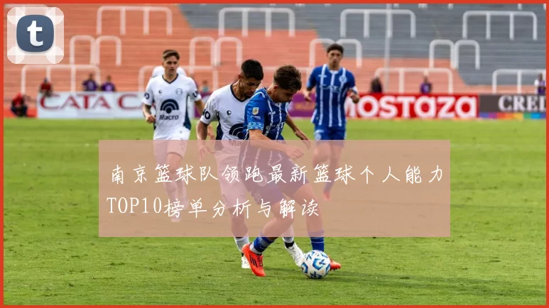 南京篮球队领跑最新篮球个人能力TOP10榜单分析与解读